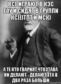 все играют в кэс гоу и сидят в группи кс)))тлт и мск) а те кто гварият чтоэтава ни делают - делают эта в два раза больши