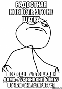 радостная новость это не шутка я сегодня у площадки дома-2 установил бомбу ночью она взарвется