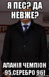 я пес? да невже? аланія чемпіон 95,серебро 96!