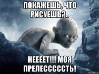 покажешь, что рисуешь?.. неееет!!! моя прелесссссть!