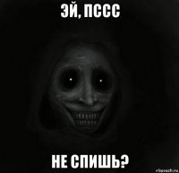 эй, пссс не спишь?