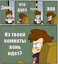 Димер что дура Я пукнула ааа Из твоей комнаты вонь идет?