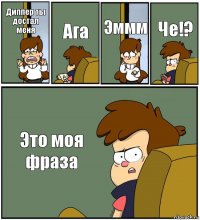 Диппер ты достал меня Ага Эммм Че!? Это моя фраза