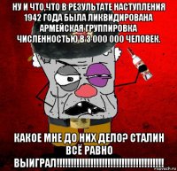 ну и что,что в результате наступления 1942 года была ликвидирована армейская группировка численностью в 3 000 000 человек. какое мне до них дело? сталин всё равно выиграл!!!!!!!!!!!!!!!!!!!!!!!!!!!!!!!!!!!!!!