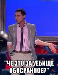  "че это за уёбище обосранное?"