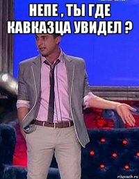 непе , ты где кавказца увидел ? 