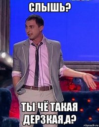 слышь? ты чё такая дерзкая,а?