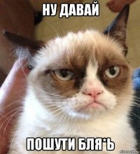 ну давай пошути бля*ь