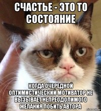 счастье - это то состояние когда очередной оптимистический мотиватор не вызывает непреодолимого желания побить автора