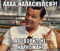 аааа, напаснулся?! а говорил, не наркоман!