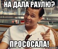 на дала раулю? прососала!