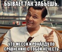 бывает так забьёшь, что месси и роналду по сравнению с тобой нечесть