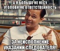 а я больше не несу уголовную ответственность за неисполнение указаний следователя!