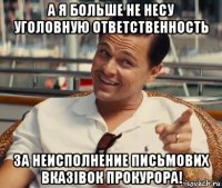 а я больше не несу уголовную ответственность за неисполнение письмових вказівок прокурора!