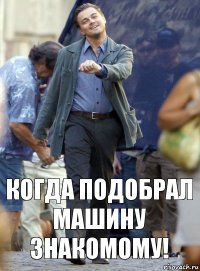 когда подобрал машину знакомому!