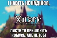 і навіть не надійся, листи то пришлють комусь, але не тобі