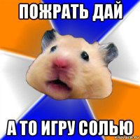 пожрать дай а то игру солью