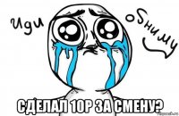  сделал 10р за смену?