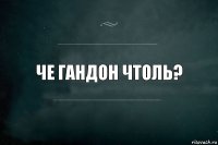 че гандон чтоль?