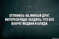 Оглянись-ка, милый друг, интереса ради. Убедись, что все вокруг мудаки и бляди.