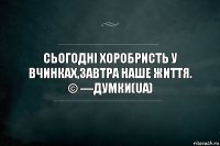 Сьогодні хоробристь у вчинках,завтра наше життя.
© —Думки(UA)