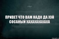 привет что вам надо да хуй сосаный хахахахахаха