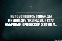 Не побоявшись однажды мнения других людей, я стал обычным Орловским жителем...