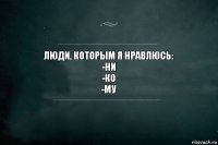 Люди, которым я нравлюсь:
-ни
-ко
-му