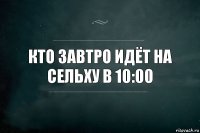 кто завтро идёт на сельху в 10:00