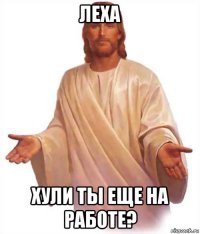 леха хули ты еще на работе?