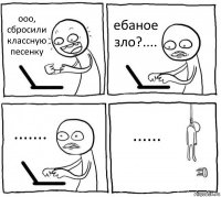 ооо, сбросили классную песенку ебаное зло?.... ....... ......