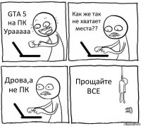 GTA 5 на ПК
Урааааа Как же так не хватает места?? Дрова,а не ПК Прощайте ВСЕ