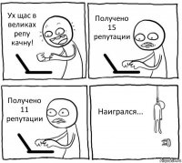 Ух щас в великах репу качну! Получено 15 репутации Получено 11 репутации Наигрался...