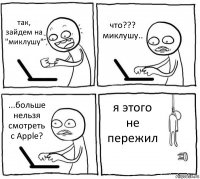 так, зайдем на "миклушу" что??? миклушу.. ...больше нельзя смотреть с Apple? я этого не пережил