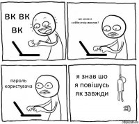 вк вк вк шо меенее забблоекіроваллии? пароль користувача я знав шо я повішусь як завжди