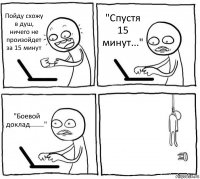 Пойду схожу в душ, ничего не произойдет за 15 минут "Спустя 15 минут..." "Боевой доклад......." 