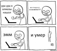 ура ура я алмазы нашол и н т е р н е т остановлён!?!? эмм и умер