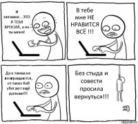 И запомни...ЭТО Я ТЕБЯ БРОСИЛ, а не ты меня! В тебе мне НЕ НРАВИТСЯ ВСЁ !!! Да к таким не возвращаются, от таких баб убегают ещё дальше!!! Без стыда и совести просила вернуться!!!