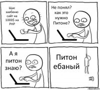 Щас заебеню сайт на 1000$ на PHP Не понял? как это нужно Питоне? А я питон знаю? Питон ебаный