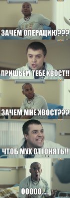 зачем операцию??? пришьем тебе хвост!! зачем мне хвост??? чтоб мух отгонять!! ооооо.....