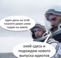 один день на этой планете равен семи годам на земле окей сдесь и подождем нового выпуска идиотов