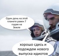 Один день на этой планете равен 7 годам на
Земле хорошо сдесь и подождем нового выпуска идиотов