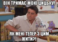 він тримає мою цицьку! як мені тепер з цим жити?!