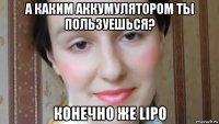 а каким аккумулятором ты пользуешься? конечно же lipo