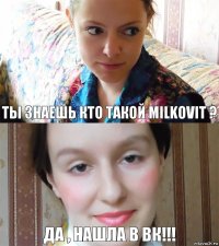 ты знаешь кто такой milkovit ? да , нашла в вк!!!