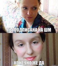 Ты подписана на ШМ Конечно же да