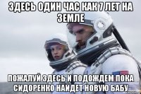 здесь один час как 7 лет на земле пожалуй здесь и подождем пока сидоренко найдет новую бабу