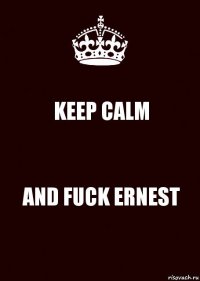 KEEP CALM AND FUCK ERNEST