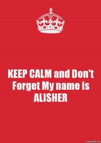 KEEP CALM and Don't Forget My name is ALISHER