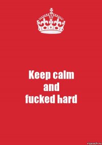 Keep calm
and
fucked hard